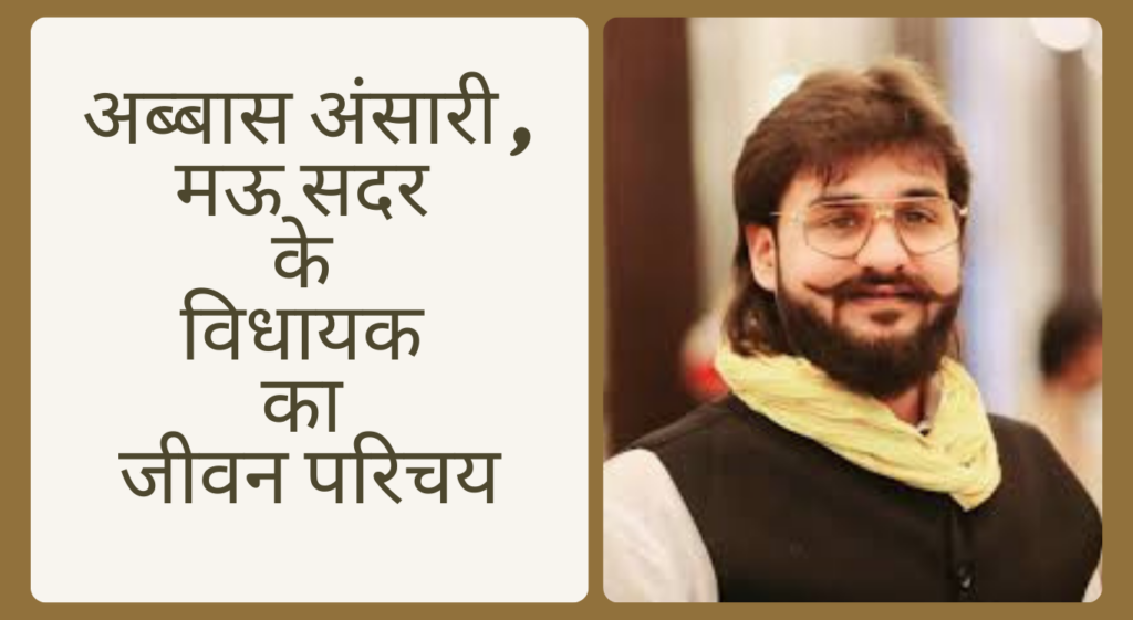 Abbas Ansari अब्बास अंसारी , मऊ सदर के विधायक का जीवन परिचय