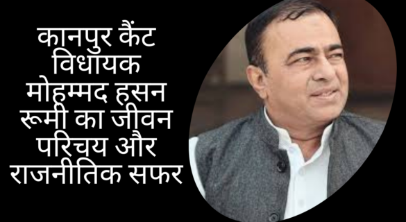 कानपुर कैंट विधायक मोहम्मद हसन रूमी का जीवन परिचय और राजनीतिक सफर