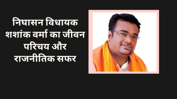 निघासन विधायक शशांक वर्मा का जीवन परिचय और राजनीतिक सफर Shashank Verma