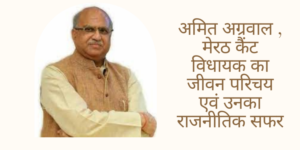 Amit Agarwal अमित अग्रवाल , मेरठ कैंट विधायक का जीवन परिचय एवं उनका राजनीतिक सफर