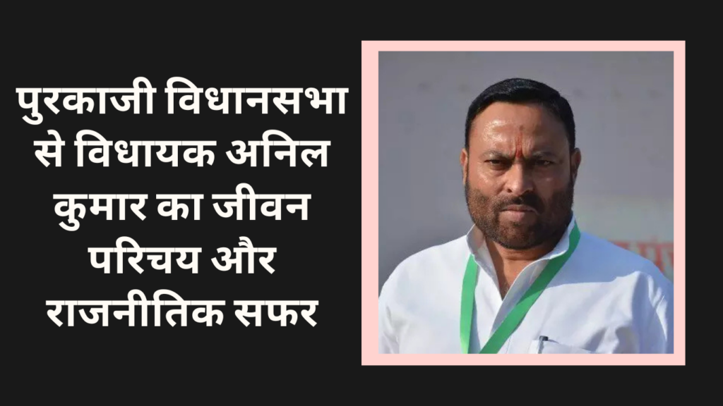 Anil Kumar Biography, Political Journey, and Career History पुरकाजी विधानसभा से विधायक अनिल कुमार का जीवन परिचय और राजनीतिक सफर