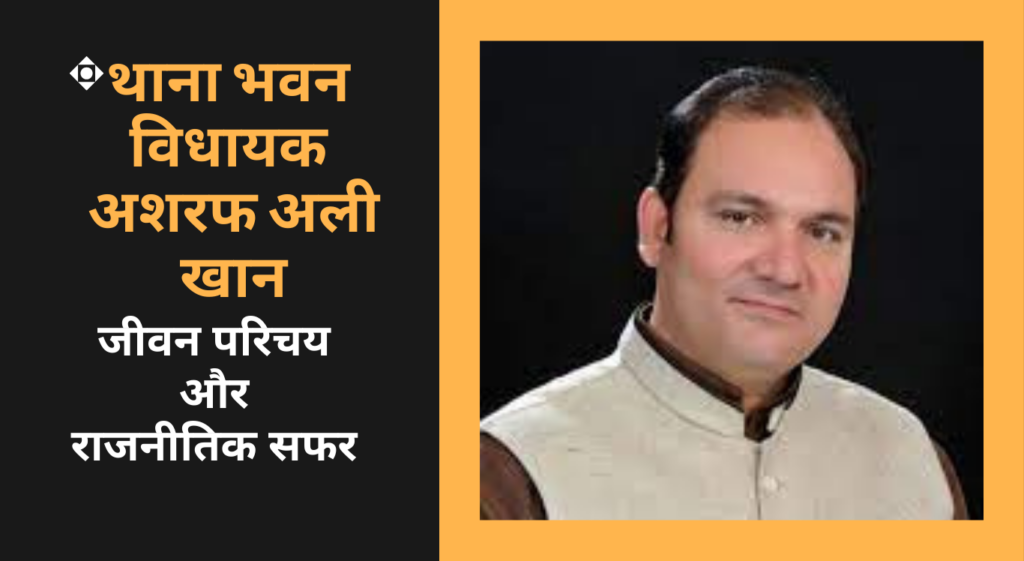 Ashraf Ali Khan अशरफ अली खान ~ थाना भवन विधानसभा से विधायक का राजनीतिक सफर