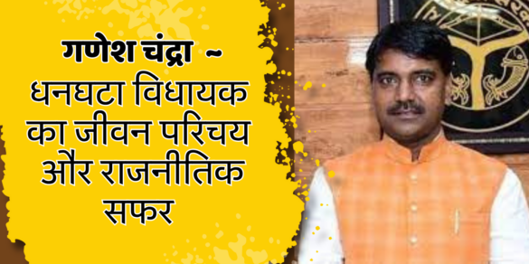 Ganesh Chandra संतकबीर नगर ~ धनघटा विधानसभा से MLA गणेश चंद्रा का राजनीतिक सफर