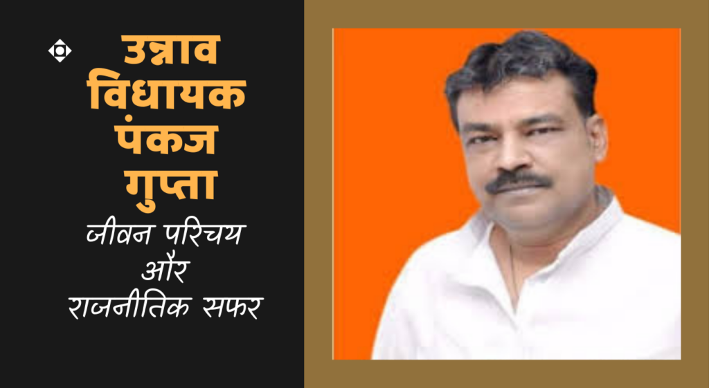 Pankaj Gupta पंकज गुप्ता , उन्नाव विधायक का जीवन परिचय एवं उनका राजनीतिक सफर