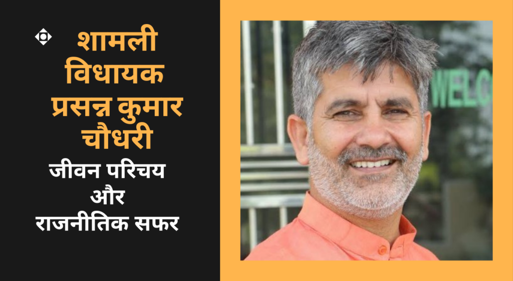 Persann Kumar Chaudhary प्रसन्न कुमार चौधरी ~ शामली विधानसभा से विधायक का राजनीतिक सफर